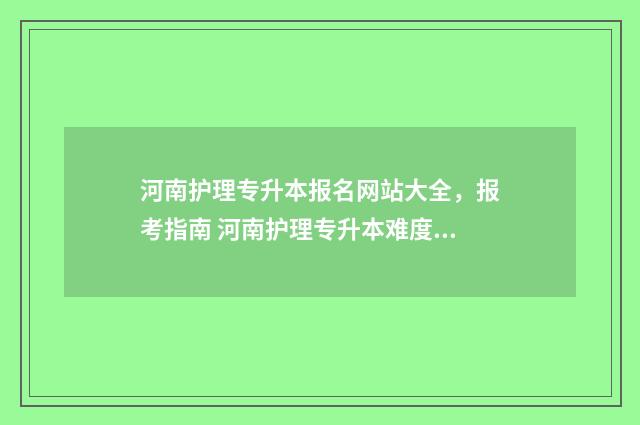 河南护理专升本报名网站大全，报考指南 河南护理专升本难度大吗