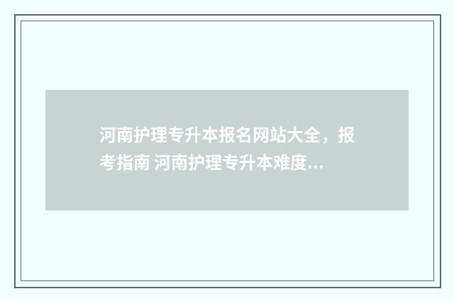 河南护理专升本报名网站大全，报考指南 河南护理专升本难度大吗