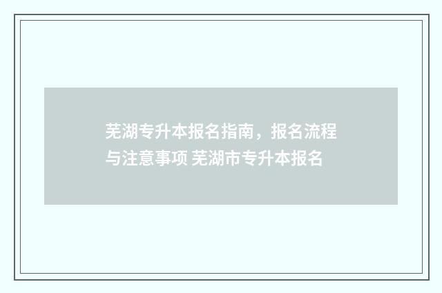 芜湖专升本报名指南，报名流程与注意事项 芜湖市专升本报名