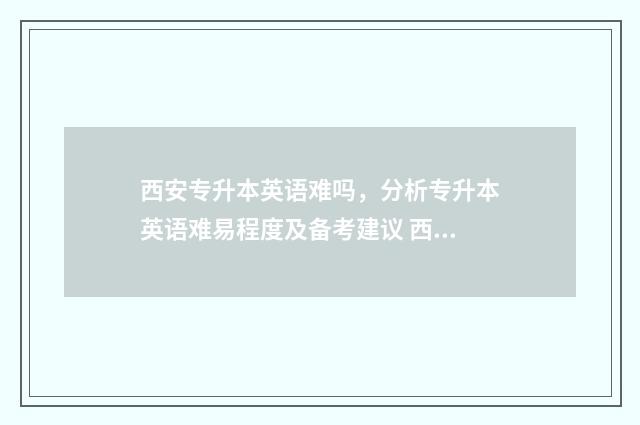 西安专升本英语难吗，分析专升本英语难易程度及备考建议 西安专升本英语满分多少