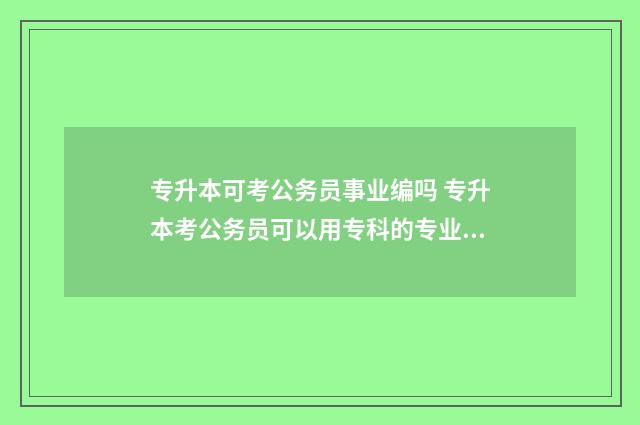 专升本可考公务员事业编吗 专升本考公务员可以用专科的专业报考吗