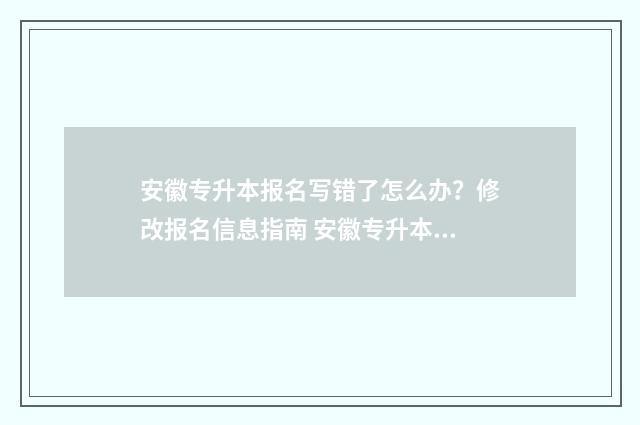 安徽专升本报名写错了怎么办？修改报名信息指南 安徽专升本报名入口官网2024报名时间