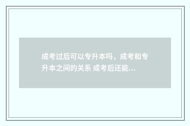 成考过后可以专升本吗,成考和专升本之间的关系 成考后还能参加高考吗