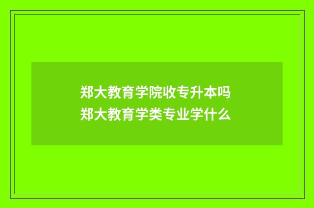 郑大教育学院收专升本吗 郑大教育学类专业学什么