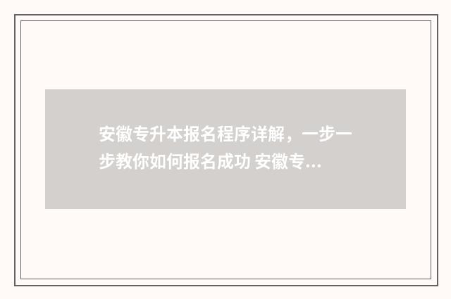 安徽专升本报名程序详解，一步一步教你如何报名成功 安徽专升本报名条件