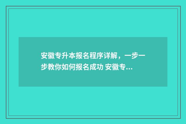 安徽专升本报名程序详解，一步一步教你如何报名成功 安徽专升本报名条件