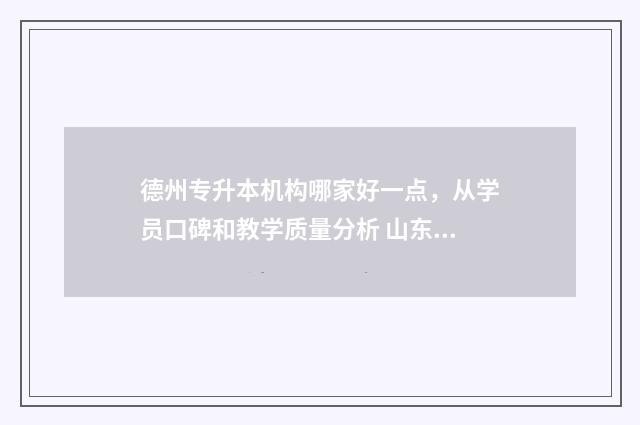 德州专升本机构哪家好一点，从学员口碑和教学质量分析 山东专升本德州学院