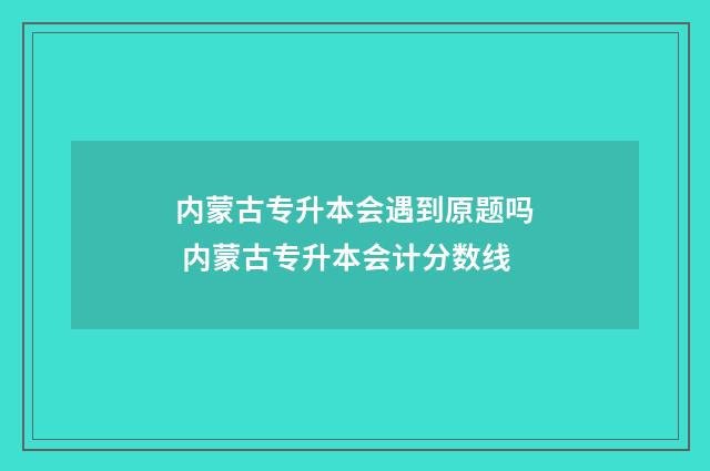 内蒙古专升本会遇到原题吗 内蒙古专升本会计分数线
