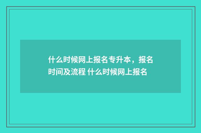 什么时候网上报名专升本，报名时间及流程 什么时候网上报名