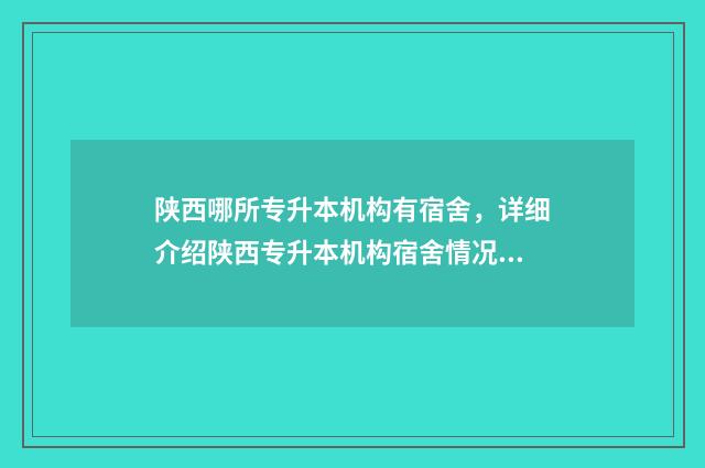 陕西哪所专升本机构有宿舍，详细介绍陕西专升本机构宿舍情况 陕西哪所专升本学校好