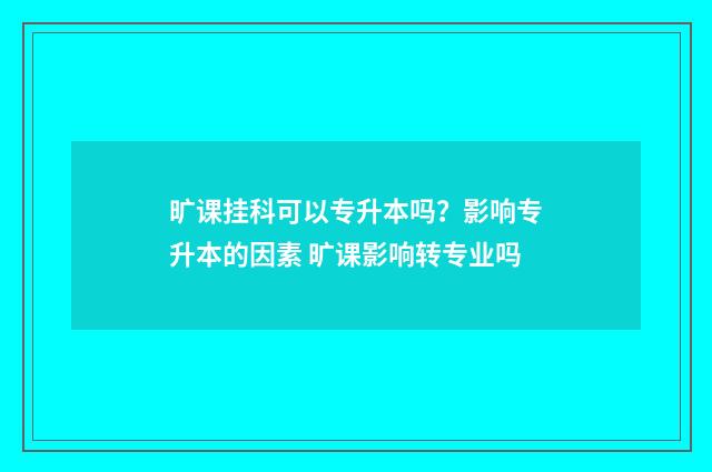 旷课挂科可以专升本吗?影响专升本的因素 旷课影响转专业吗