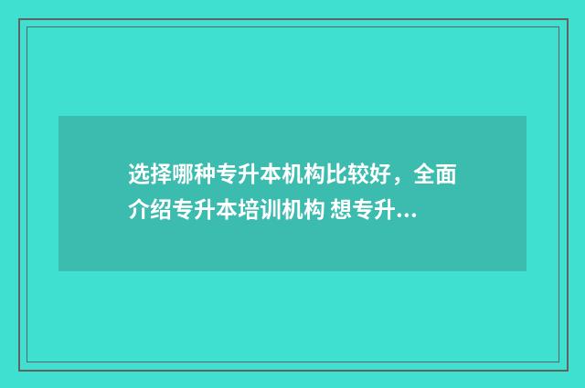 选择哪种专升本机构比较好，全面介绍专升本培训机构 想专升本应该选什么学校