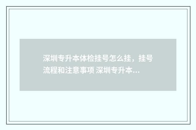 深圳专升本体检挂号怎么挂,挂号流程和注意事项 深圳专升本体检要预约吗