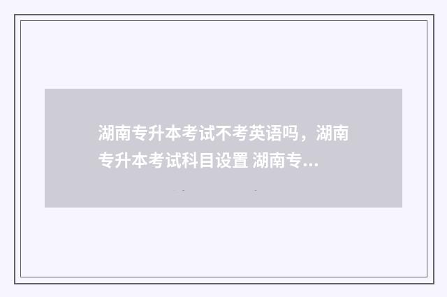 湖南专升本考试不考英语吗,湖南专升本考试科目设置 湖南专升本考试时间