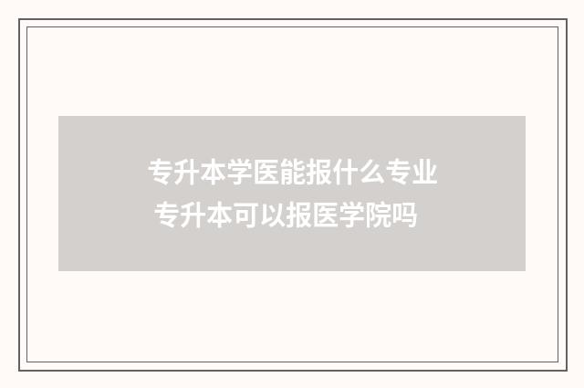 专升本学医能报什么专业 专升本可以报医学院吗