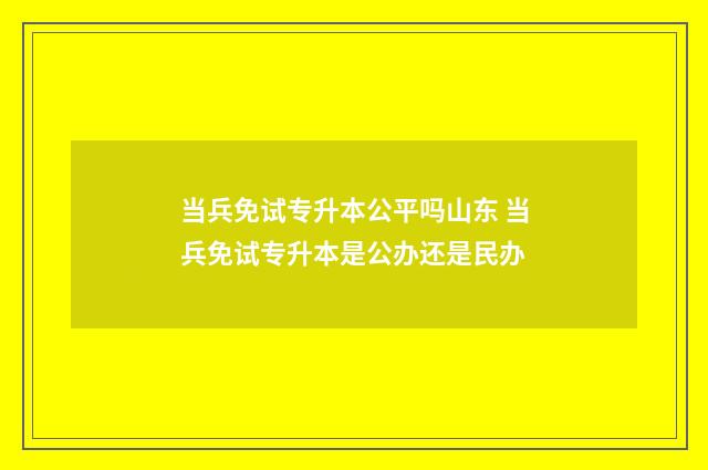 当兵免试专升本公平吗山东 当兵免试专升本是公办还是民办
