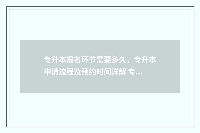 专升本报名环节需要多久,专升本申请流程及预约时间详解 专升本报名环节有哪些