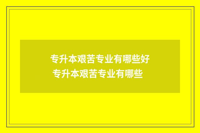 专升本艰苦专业有哪些好 专升本艰苦专业有哪些