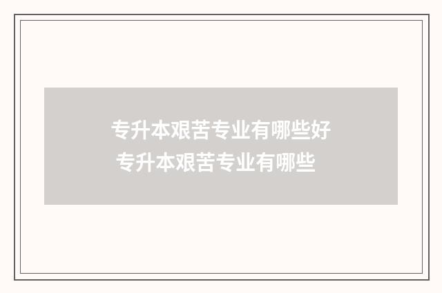 专升本艰苦专业有哪些好 专升本艰苦专业有哪些