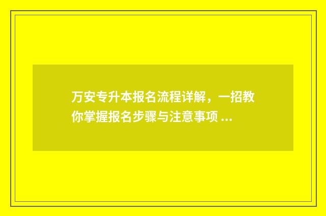 万安专升本报名流程详解,一招教你掌握报名步骤与注意事项 万安专升本报名费多少钱