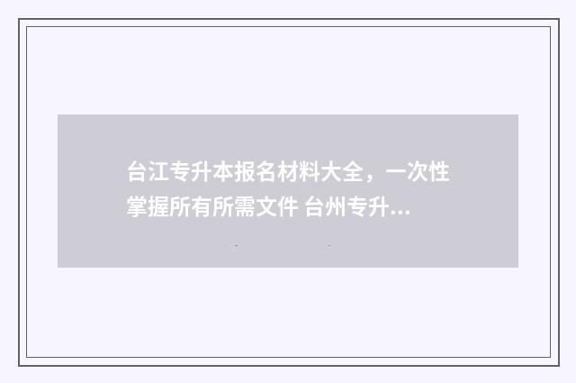 台江专升本报名材料大全，一次性掌握所有所需文件 台州专升本报名