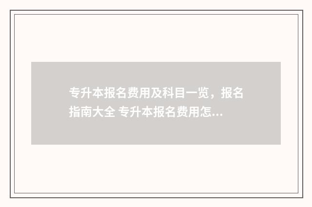 专升本报名费用及科目一览,报名指南大全 专升本报名费用怎么退