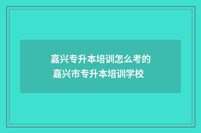 嘉兴专升本培训怎么考的 嘉兴市专升本培训学校
