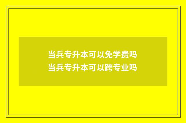 当兵专升本可以免学费吗 当兵专升本可以跨专业吗