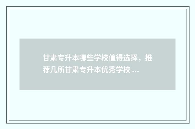 甘肃专升本哪些学校值得选择,推荐几所甘肃专升本优秀学校 甘肃专升本报考学校有哪些