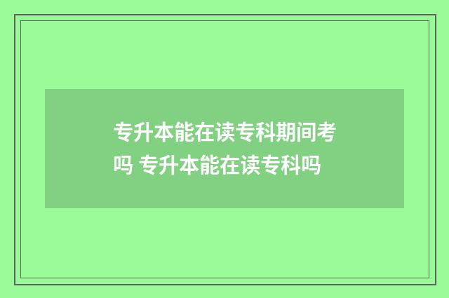专升本能在读专科期间考吗 专升本能在读专科吗