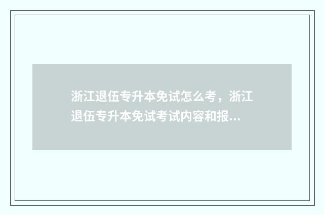 浙江退伍专升本免试怎么考，浙江退伍专升本免试考试内容和报名流程 浙江退伍专升本报名时间