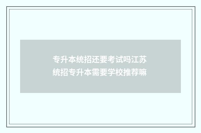 专升本统招还要考试吗江苏 统招专升本需要学校推荐嘛