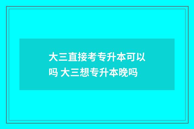 大三直接考专升本可以吗 大三想专升本晚吗