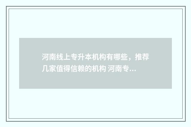 河南线上专升本机构有哪些，推荐几家值得信赖的机构 河南专升本在线咨询