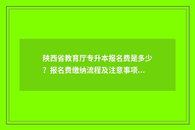 陕西省教育厅专升本报名费是多少？报名费缴纳流程及注意事项一览 陕西省教育厅专升本最新通知