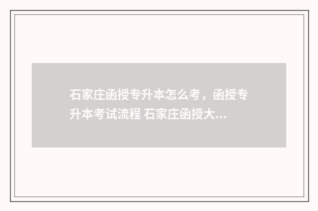 石家庄函授专升本怎么考，函授专升本考试流程 石家庄函授大专报名时间2021