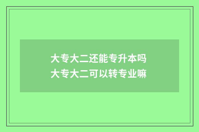大专大二还能专升本吗 大专大二可以转专业嘛