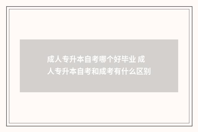 成人专升本自考哪个好毕业 成人专升本自考和成考有什么区别