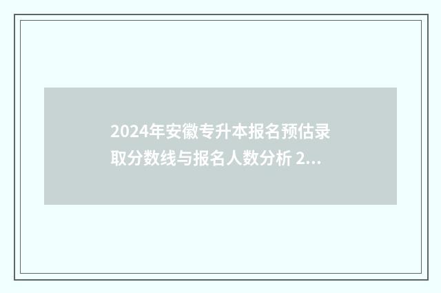 2024年安徽专升本报名预估录取分数线与报名人数分析 2024年安徽专升本学校及专业