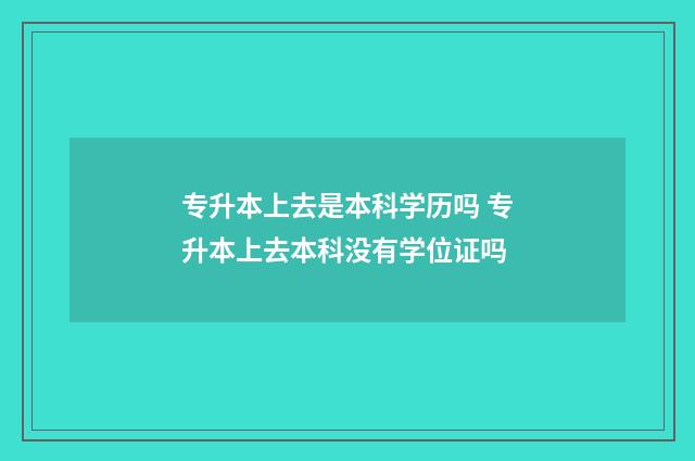 专升本上去是本科学历吗 专升本上去本科没有学位证吗