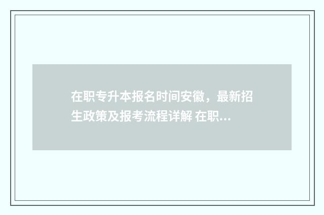 在职专升本报名时间安徽，最新招生政策及报考流程详解 在职专升本报名条件