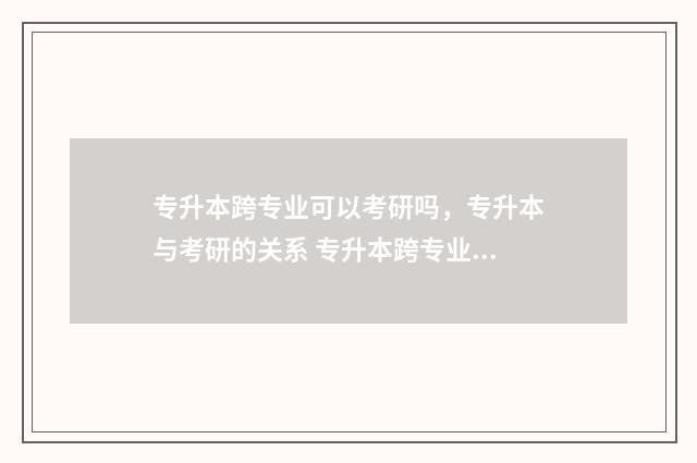 专升本跨专业可以考研吗,专升本与考研的关系 专升本跨专业可以报考的学校有哪些云南