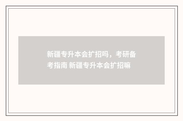 新疆专升本会扩招吗,考研备考指南 新疆专升本会扩招嘛