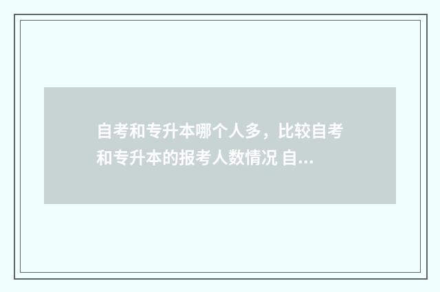 自考和专升本哪个人多，比较自考和专升本的报考人数情况 自考和专升本哪个更好