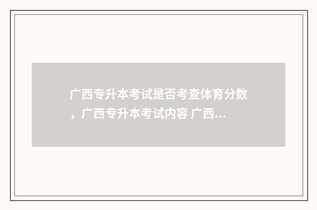 广西专升本考试是否考查体育分数，广西专升本考试内容 广西专升本考试政策