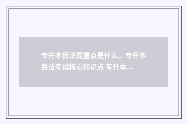 专升本民法最重点是什么，专升本民法考试核心知识点 专升本民法都考什么