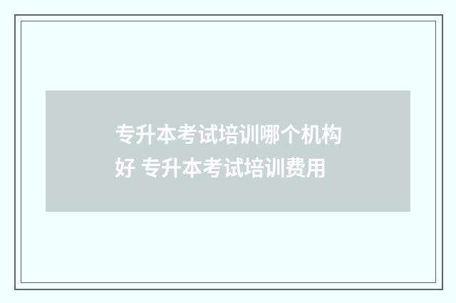专升本考试培训哪个机构好 专升本考试培训费用
