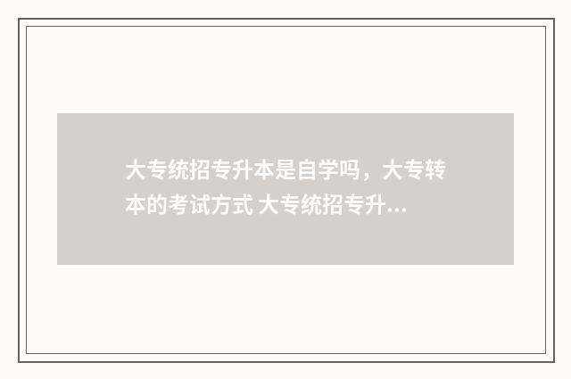 大专统招专升本是自学吗,大专转本的考试方式 大专统招专升本考什么
