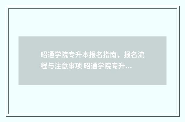 昭通学院专升本报名指南,报名流程与注意事项 昭通学院专升本招生计划