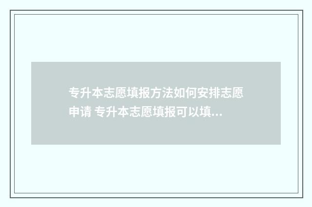 专升本志愿填报方法如何安排志愿申请 专升本志愿填报可以填几个
